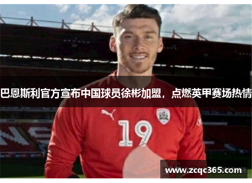 巴恩斯利官方宣布中国球员徐彬加盟，点燃英甲赛场热情